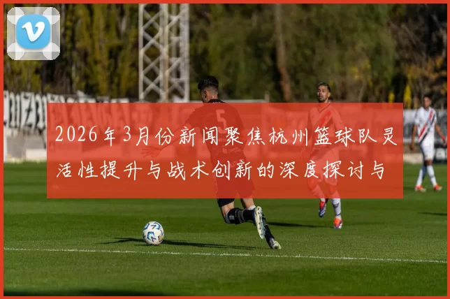 2026年3月份新闻聚焦杭州篮球队灵活性提升与战术创新的深度探讨与分析