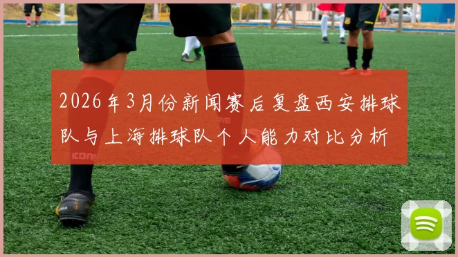 2026年3月份新闻赛后复盘西安排球队与上海排球队个人能力对比分析