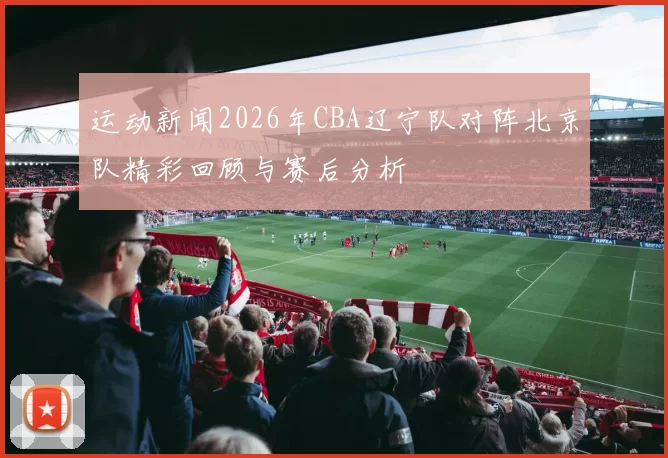 运动新闻2026年CBA辽宁队对阵北京队精彩回顾与赛后分析