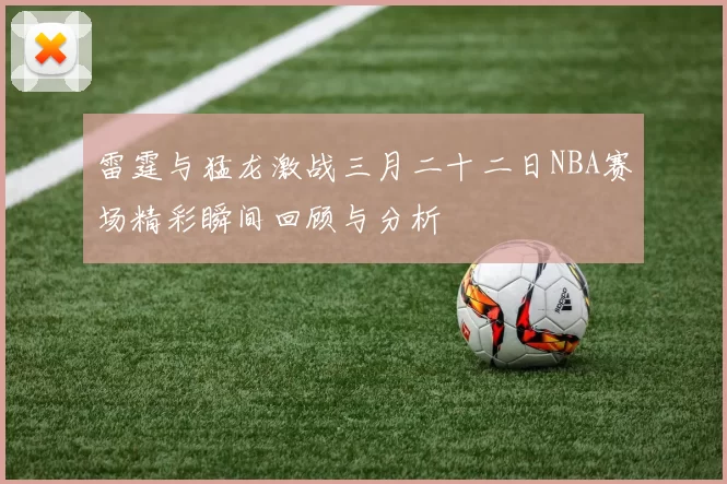 雷霆与猛龙激战三月二十二日NBA赛场精彩瞬间回顾与分析