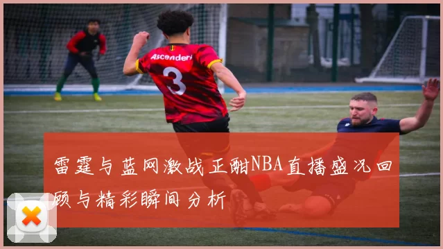 雷霆与蓝网激战正酣NBA直播盛况回顾与精彩瞬间分析