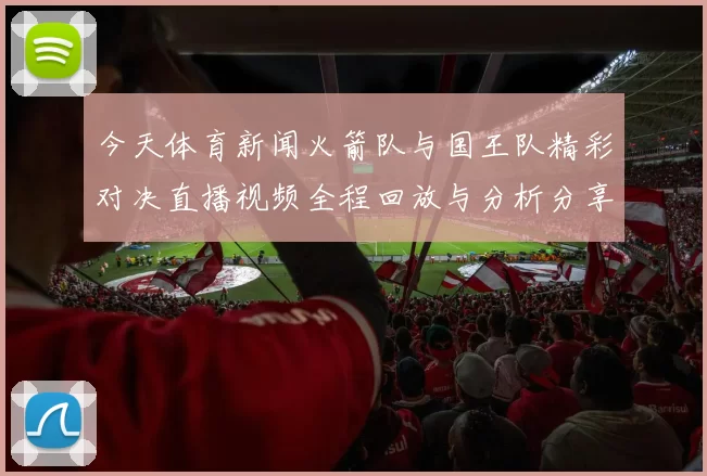 今天体育新闻火箭队与国王队精彩对决直播视频全程回放与分析分享