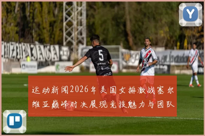 运动新闻2026年美国女排激战塞尔维亚巅峰对决展现竞技魅力与团队精神