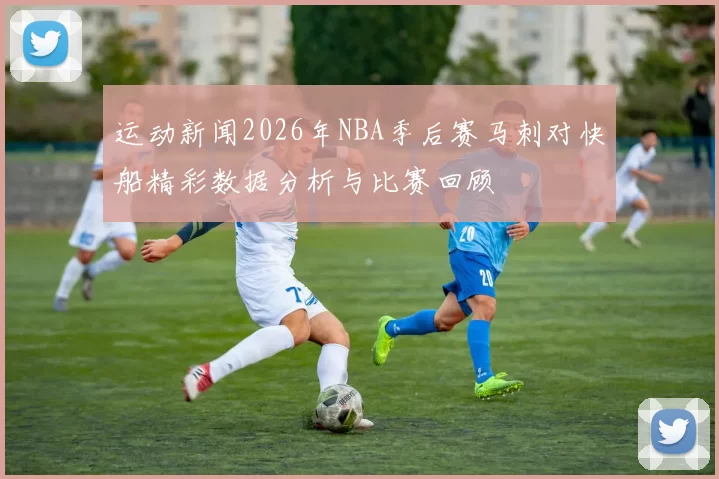 运动新闻2026年NBA季后赛马刺对快船精彩数据分析与比赛回顾